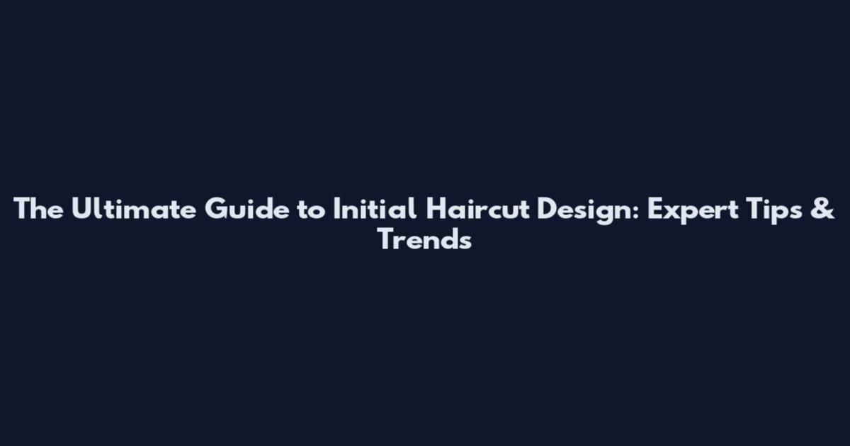 The Ultimate Guide to Initial Haircut Design: Expert Tips & Trends