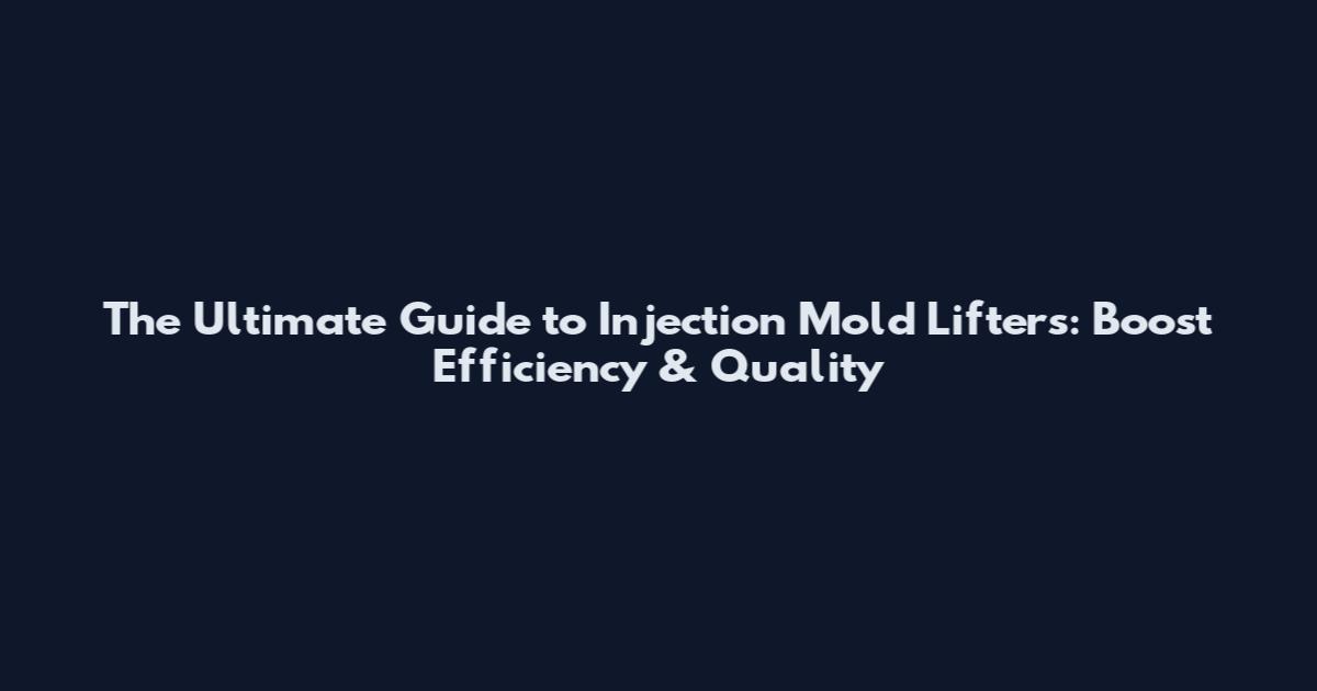 The Ultimate Guide to Injection Mold Lifters: Boost Efficiency & Quality