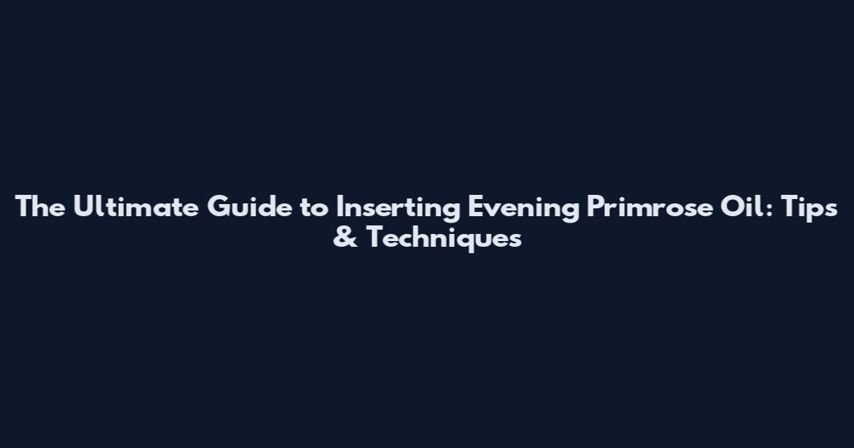 The Ultimate Guide to Inserting Evening Primrose Oil: Tips & Techniques