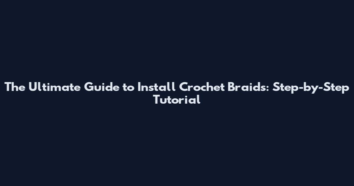 The Ultimate Guide to Install Crochet Braids: Step-by-Step Tutorial