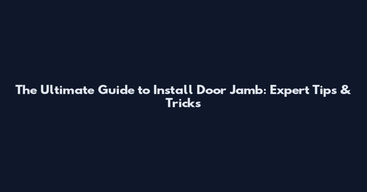 The Ultimate Guide to Install Door Jamb: Expert Tips & Tricks