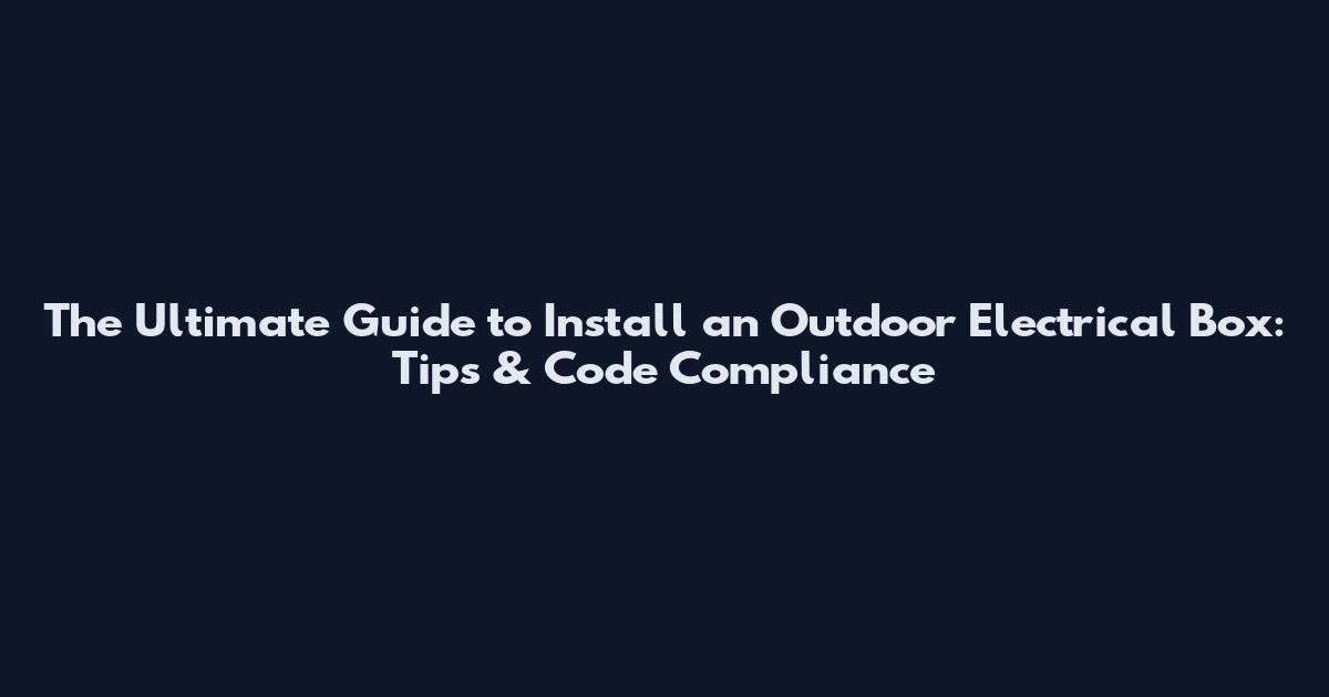 The Ultimate Guide to Install an Outdoor Electrical Box: Tips & Code Compliance