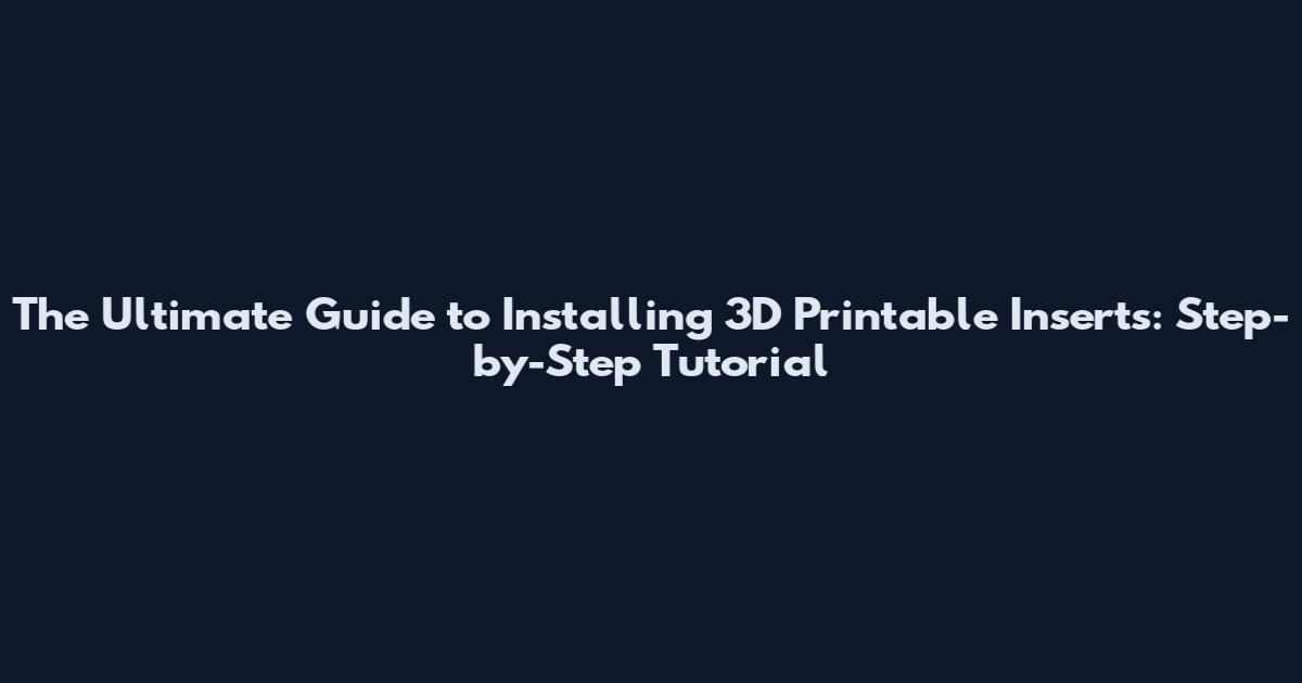 The Ultimate Guide to Installing 3D Printable Inserts: Step-by-Step Tutorial