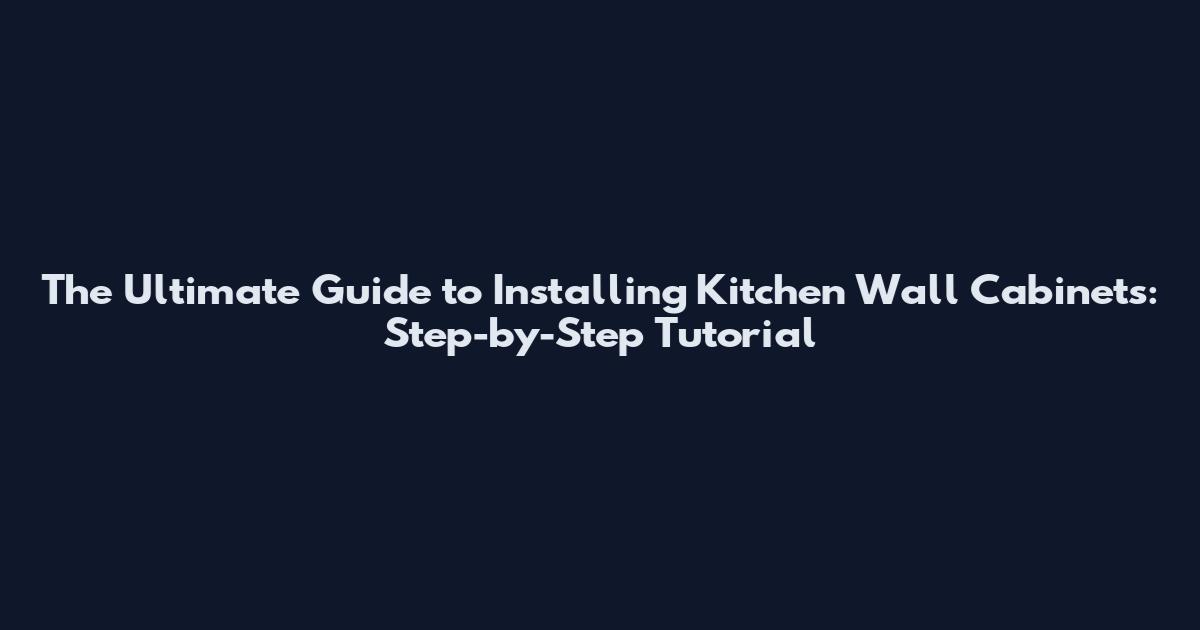 The Ultimate Guide to Installing Kitchen Wall Cabinets: Step-by-Step Tutorial