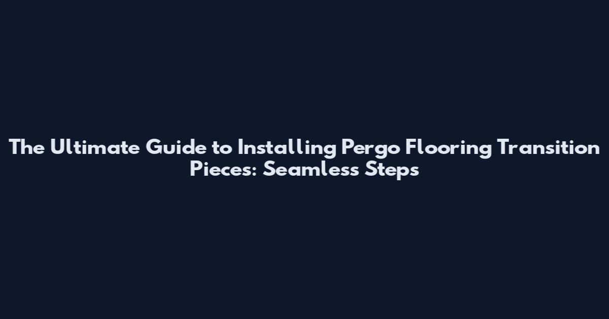 The Ultimate Guide to Installing Pergo Flooring Transition Pieces: Seamless Steps