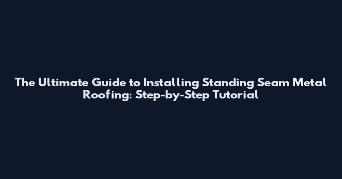 The Ultimate Guide to Installing Standing Seam Metal Roofing: Step-by-Step Tutorial
