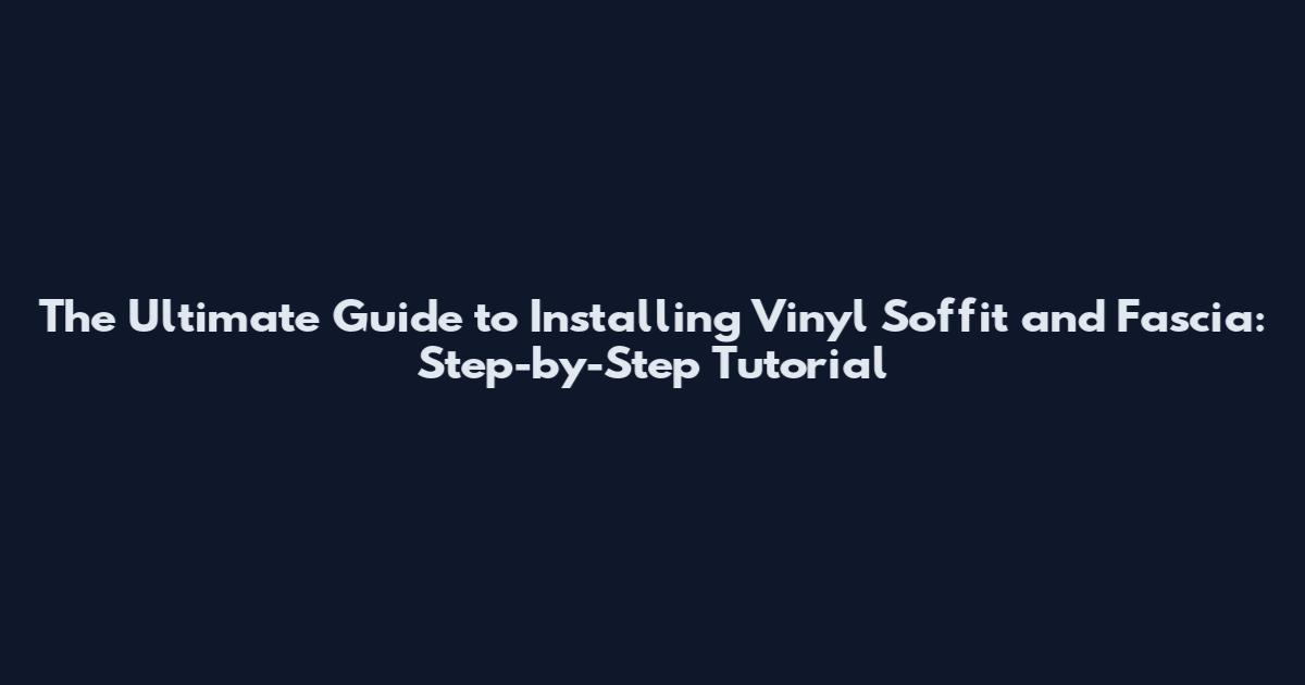 The Ultimate Guide to Installing Vinyl Soffit and Fascia: Step-by-Step Tutorial