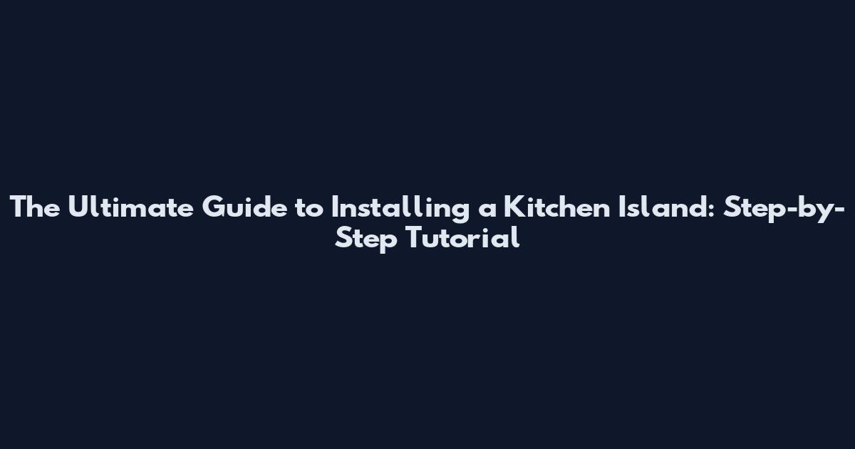The Ultimate Guide to Installing a Kitchen Island: Step-by-Step Tutorial