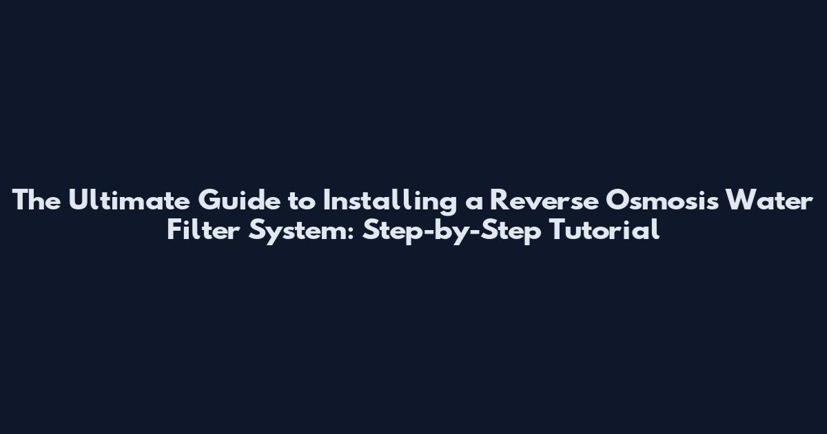 The Ultimate Guide to Installing a Reverse Osmosis Water Filter System: Step-by-Step Tutorial