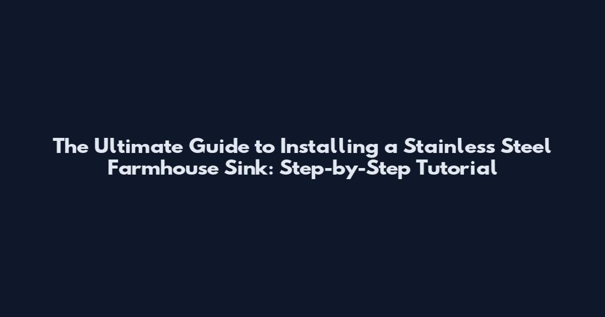The Ultimate Guide to Installing a Stainless Steel Farmhouse Sink: Step-by-Step Tutorial