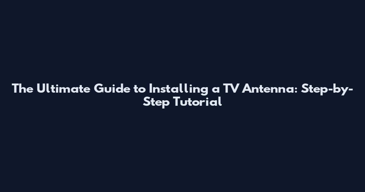 The Ultimate Guide to Installing a TV Antenna: Step-by-Step Tutorial