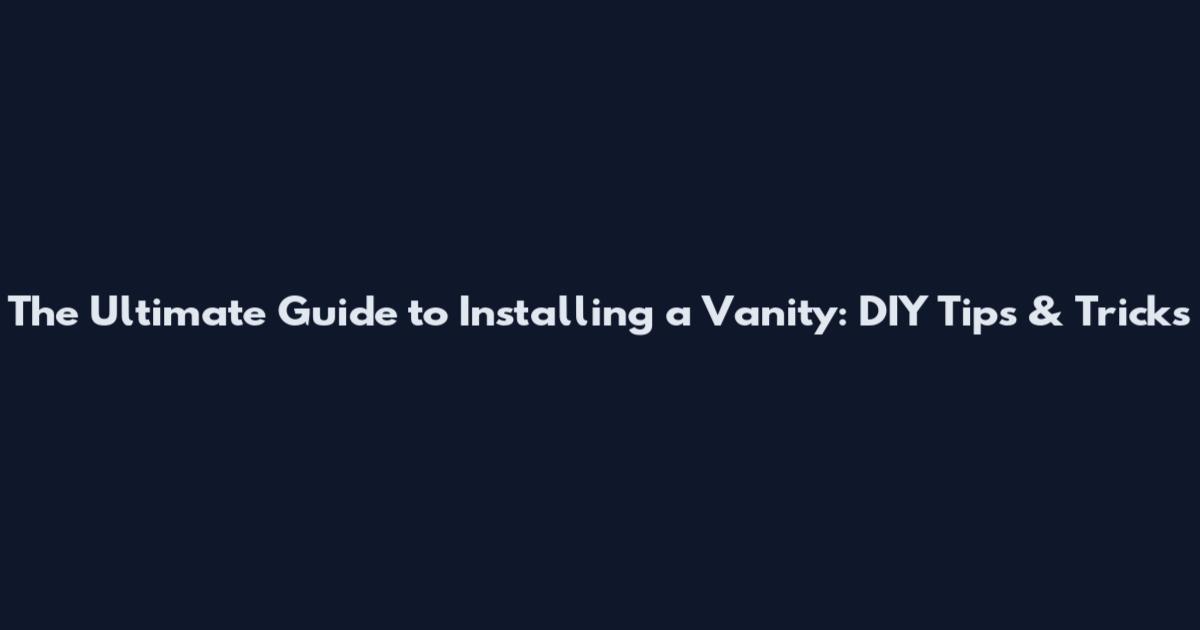 The Ultimate Guide to Installing a Vanity: DIY Tips & Tricks