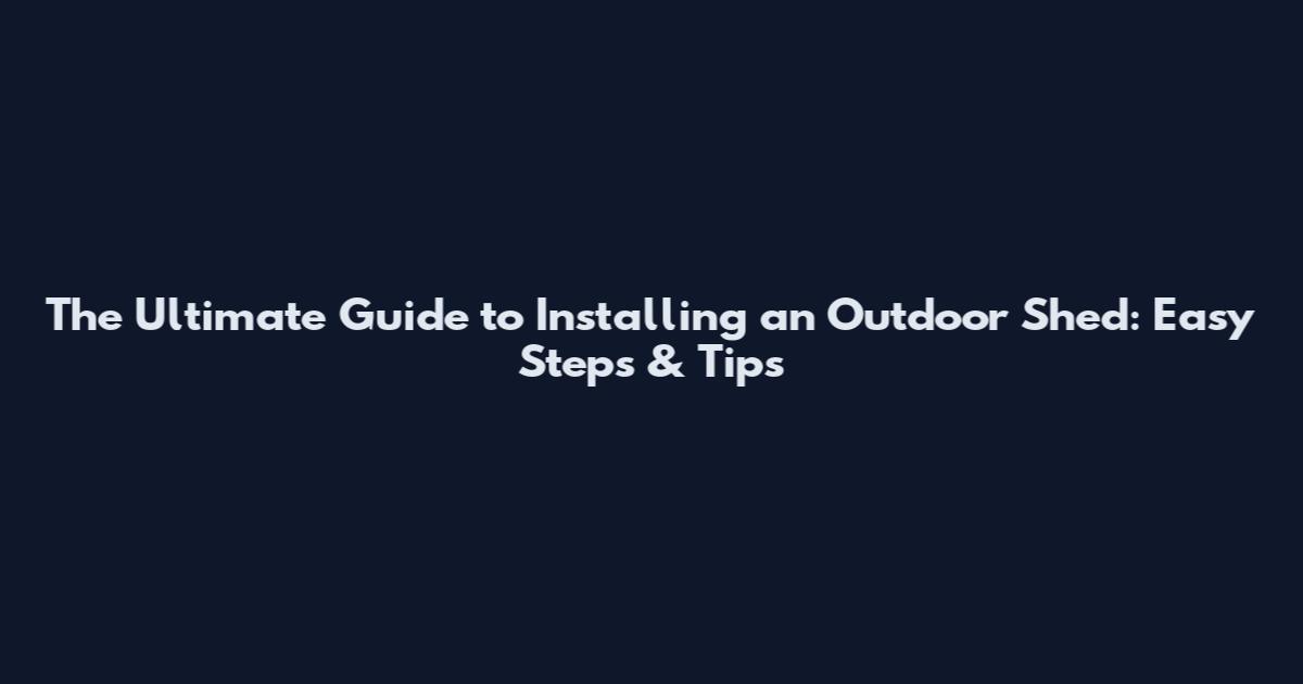 The Ultimate Guide to Installing an Outdoor Shed: Easy Steps & Tips