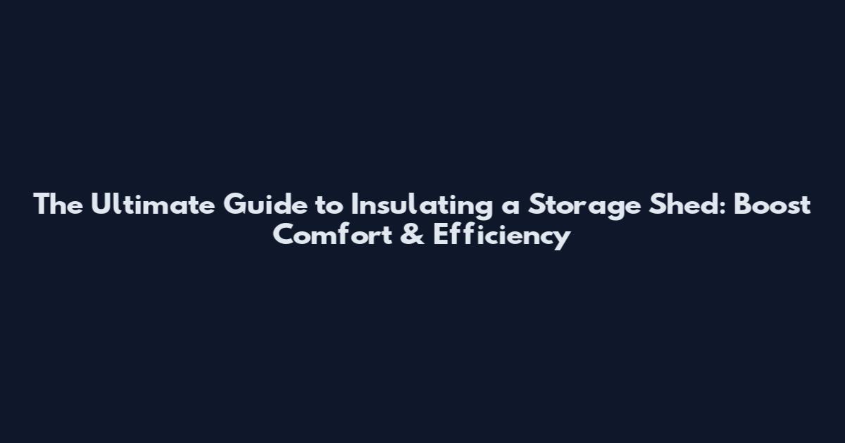The Ultimate Guide to Insulating a Storage Shed: Boost Comfort & Efficiency