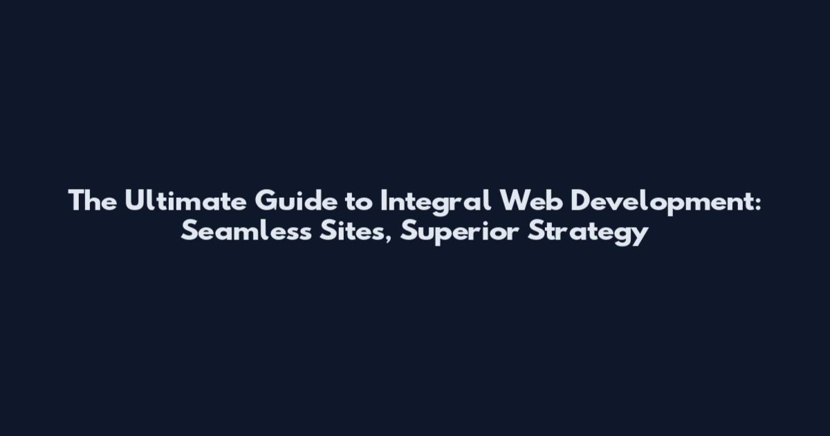 The Ultimate Guide to Integral Web Development: Seamless Sites, Superior Strategy