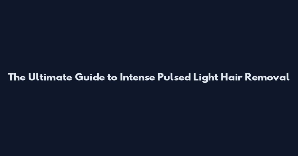 The Ultimate Guide to Intense Pulsed Light Hair Removal