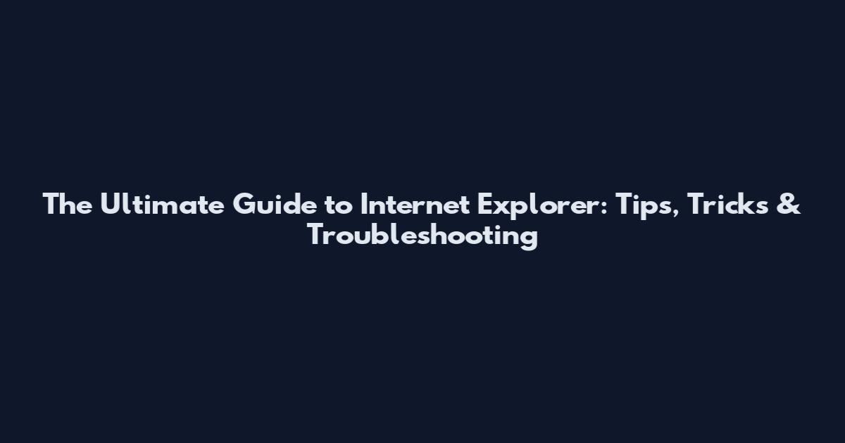 The Ultimate Guide to Internet Explorer: Tips, Tricks & Troubleshooting