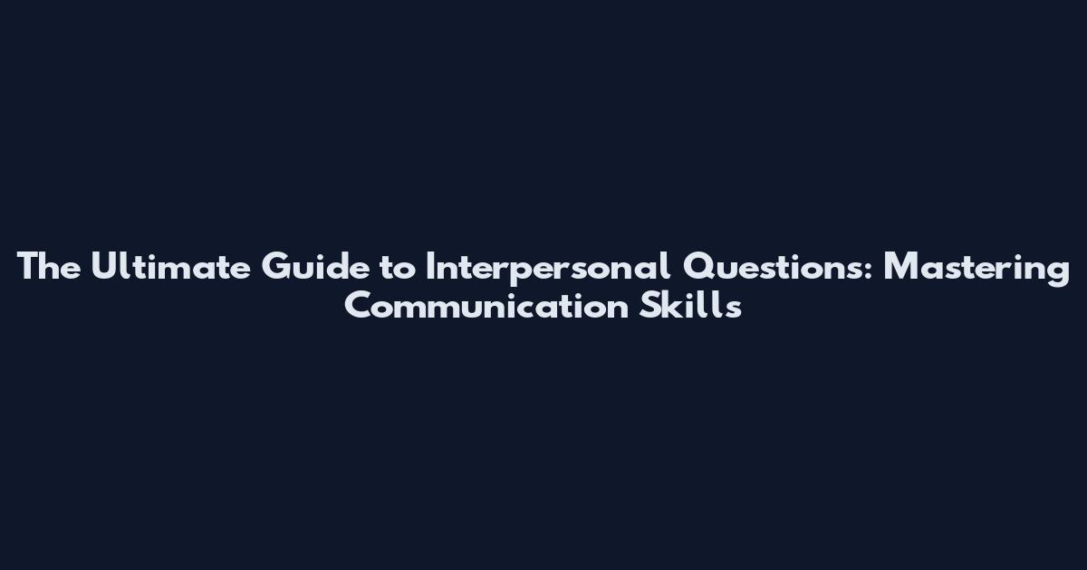 The Ultimate Guide to Interpersonal Questions: Mastering Communication Skills