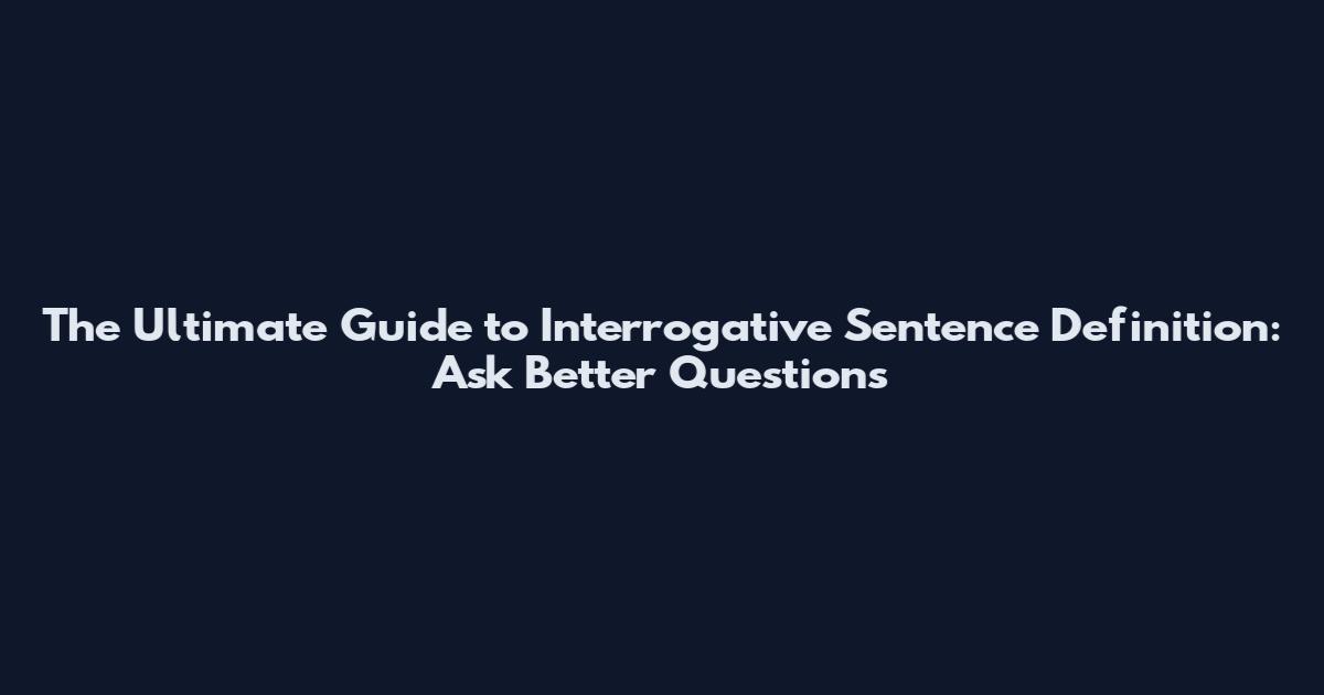 The Ultimate Guide to Interrogative Sentence Definition: Ask Better Questions