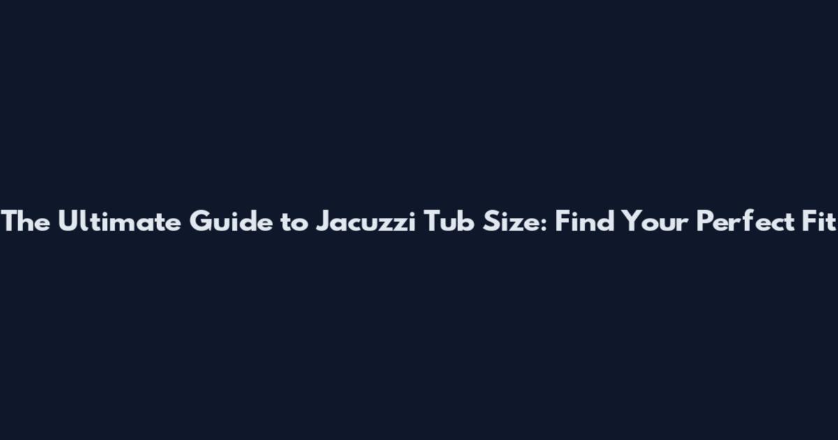 The Ultimate Guide to Jacuzzi Tub Size: Find Your Perfect Fit