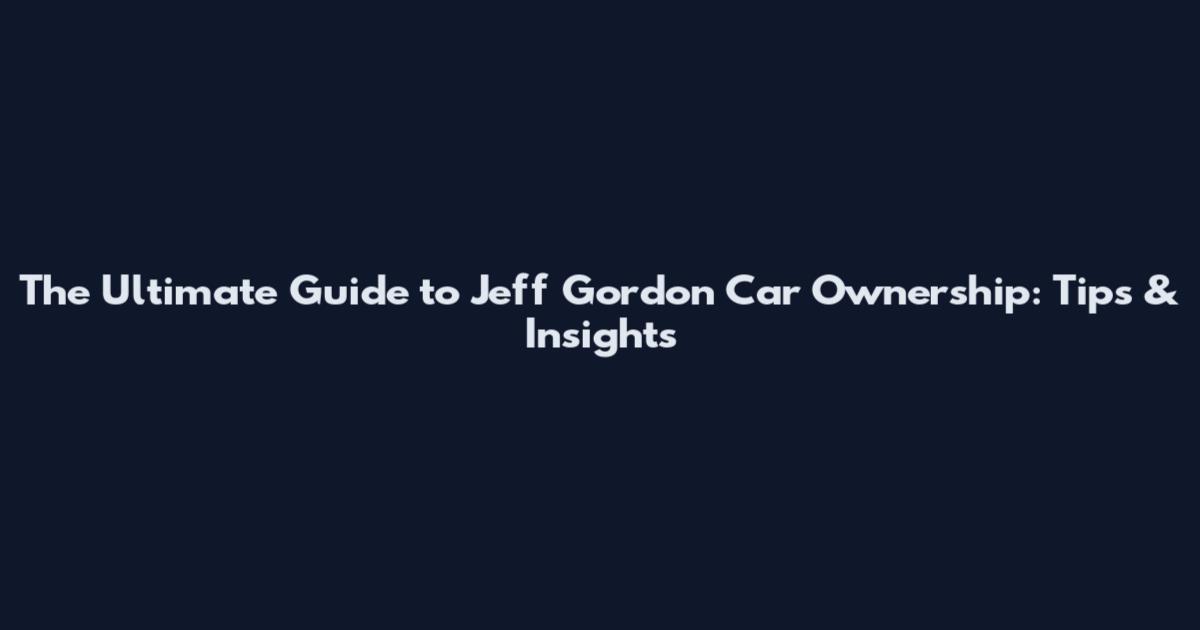 The Ultimate Guide to Jeff Gordon Car Ownership: Tips & Insights
