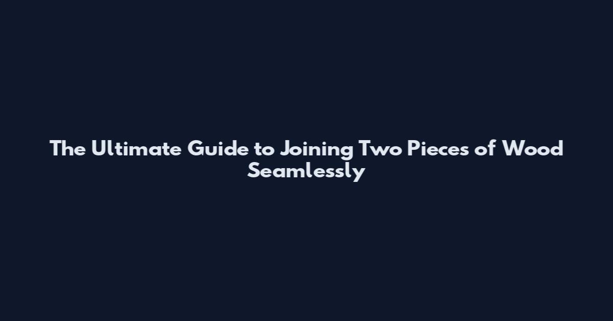 The Ultimate Guide to Joining Two Pieces of Wood Seamlessly