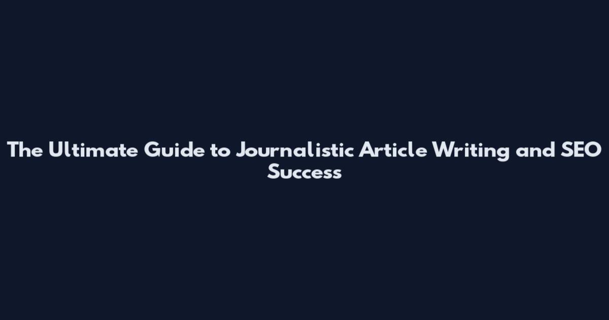 The Ultimate Guide to Journalistic Article Writing and SEO Success