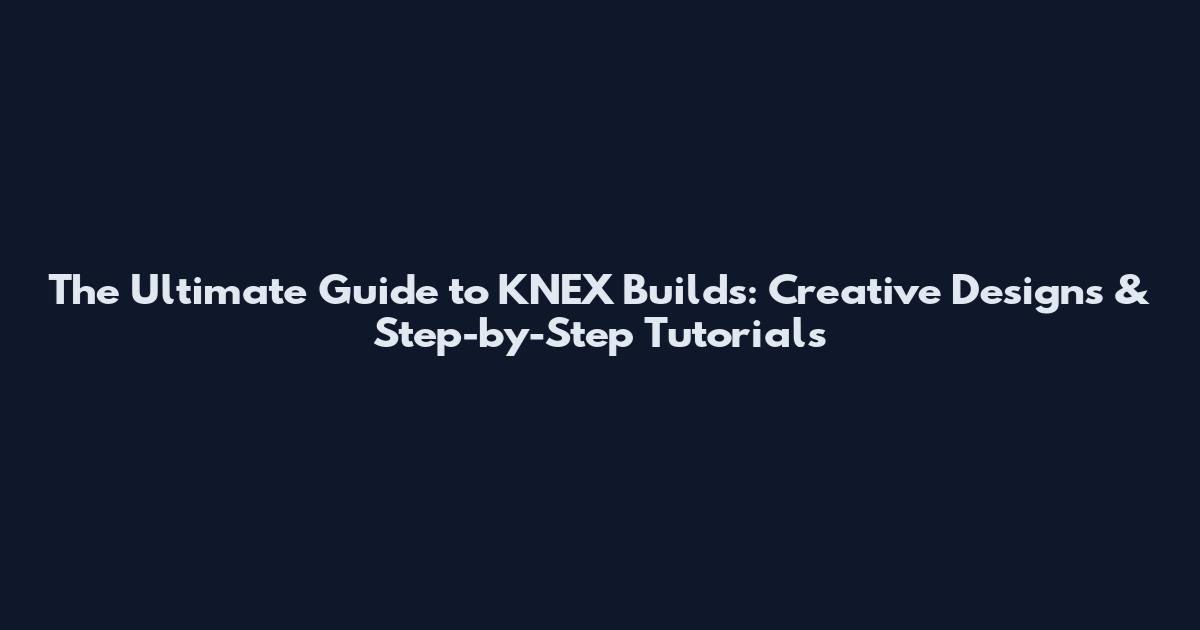 The Ultimate Guide to KNEX Builds: Creative Designs & Step-by-Step Tutorials