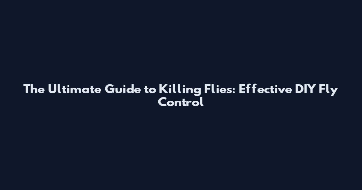 The Ultimate Guide to Killing Flies: Effective DIY Fly Control