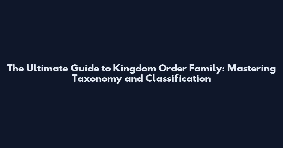 The Ultimate Guide to Kingdom Order Family: Mastering Taxonomy and Classification
