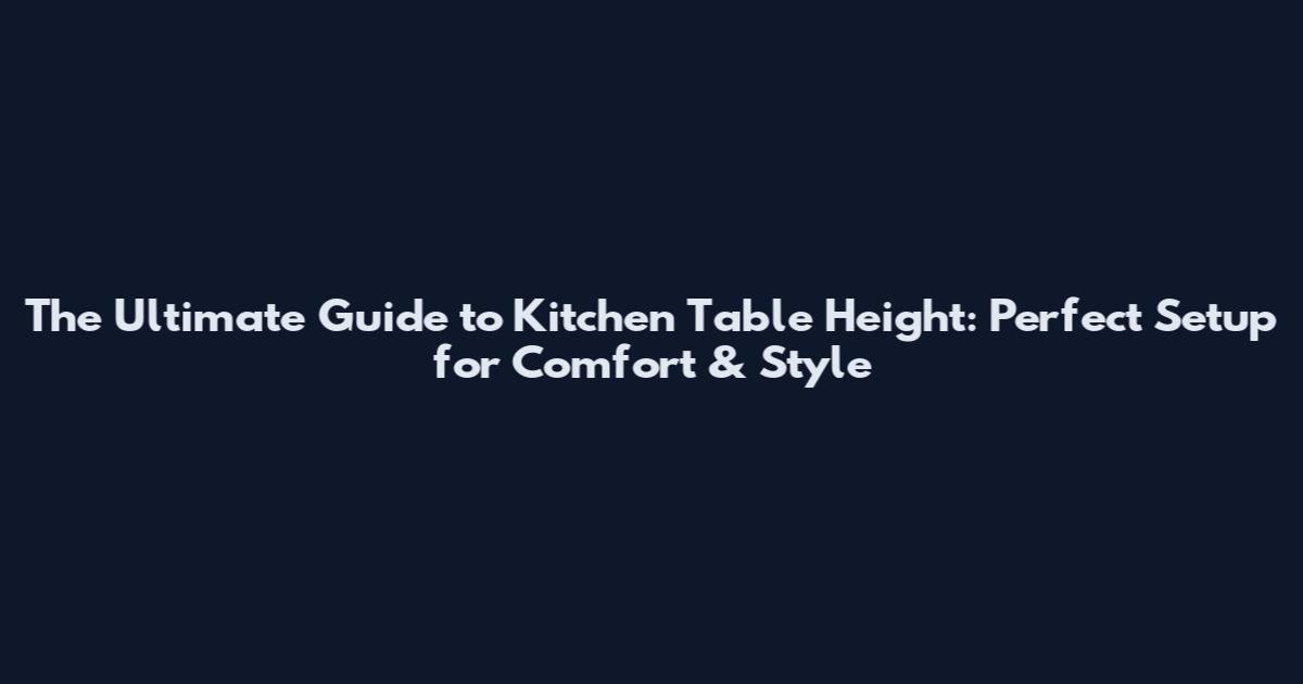 The Ultimate Guide to Kitchen Table Height: Perfect Setup for Comfort & Style