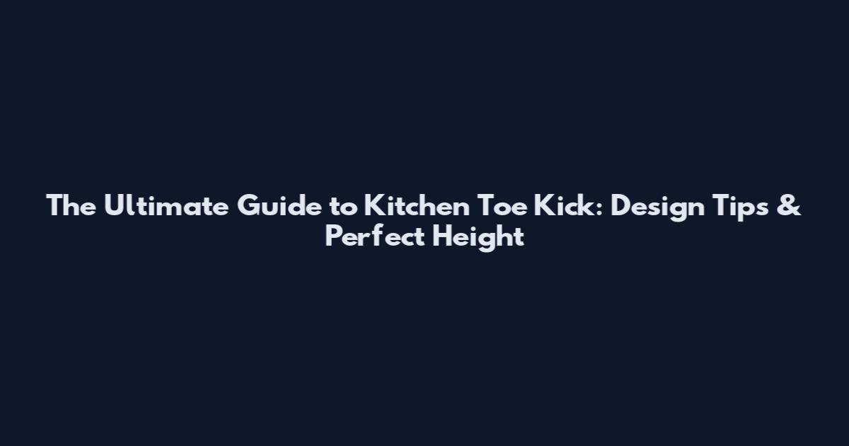 The Ultimate Guide to Kitchen Toe Kick: Design Tips & Perfect Height