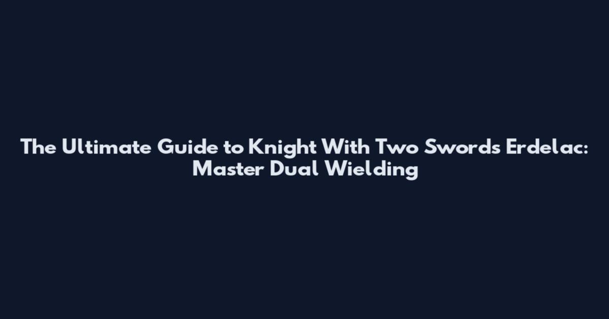 The Ultimate Guide to Knight With Two Swords Erdelac: Master Dual Wielding