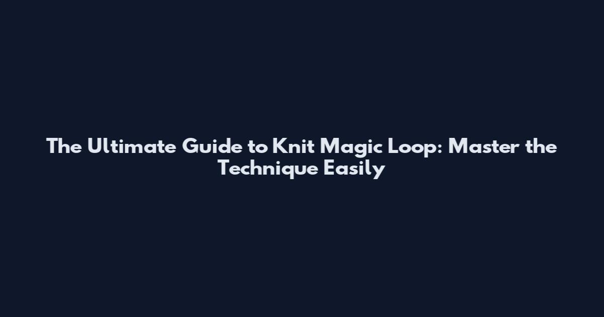 The Ultimate Guide to Knit Magic Loop: Master the Technique Easily