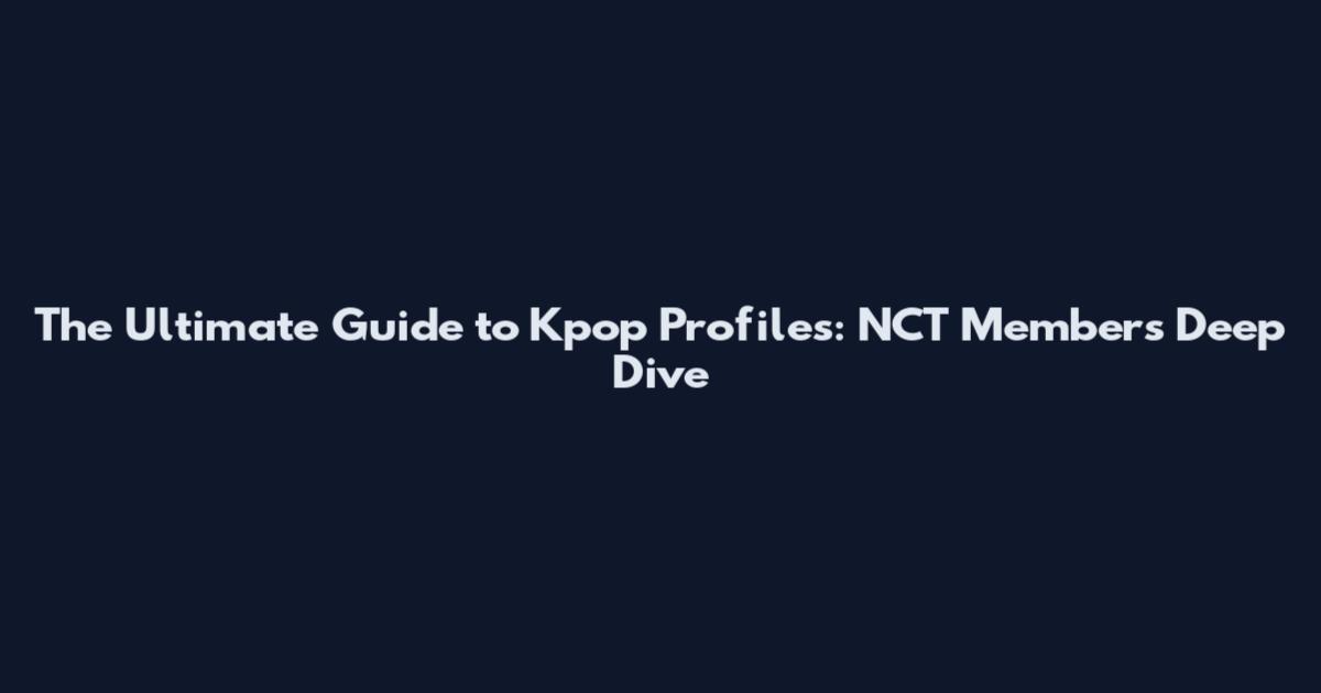 The Ultimate Guide to Kpop Profiles: NCT Members Deep Dive