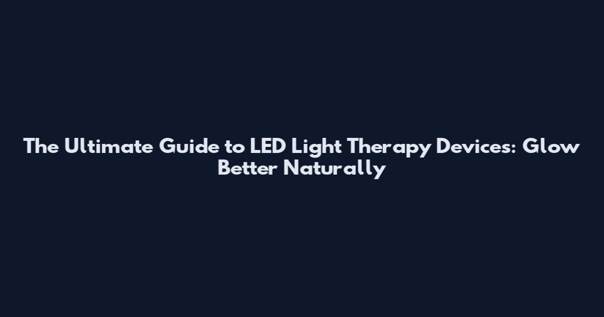 The Ultimate Guide to LED Light Therapy Devices: Glow Better Naturally