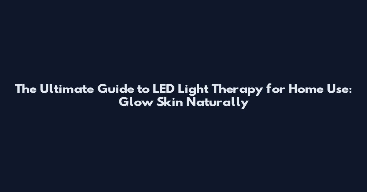 The Ultimate Guide to LED Light Therapy for Home Use: Glow Skin Naturally