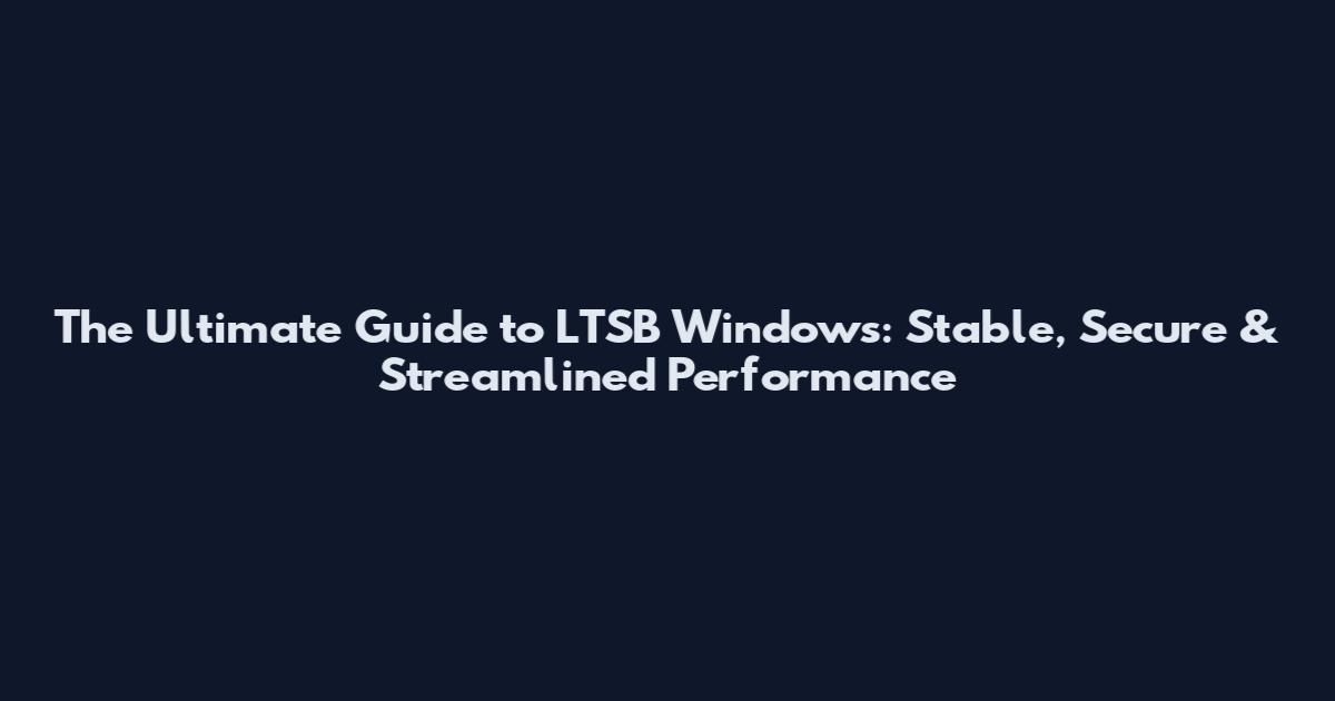 The Ultimate Guide to LTSB Windows: Stable, Secure & Streamlined Performance