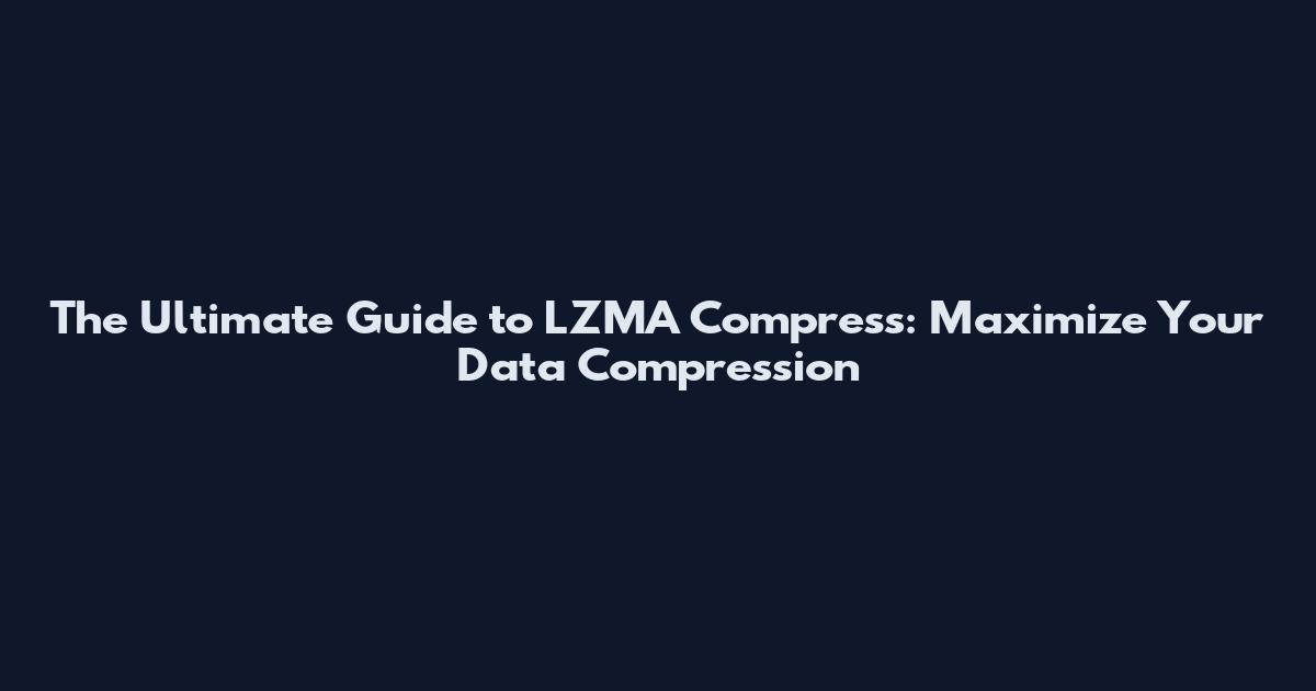 The Ultimate Guide to LZMA Compress: Maximize Your Data Compression
