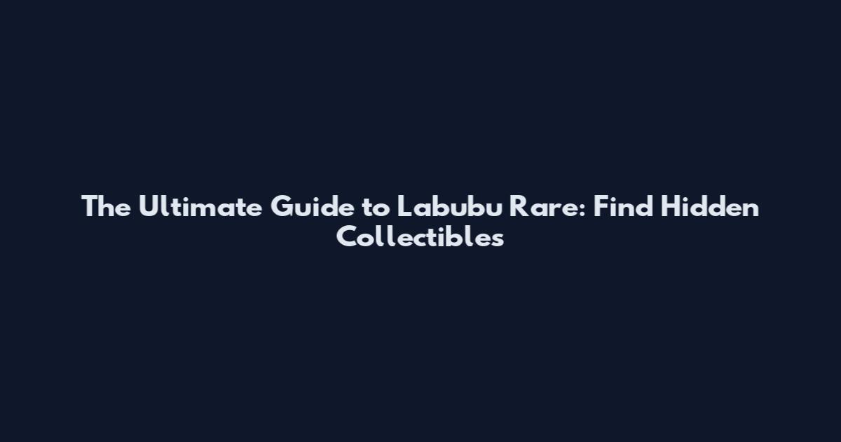 The Ultimate Guide to Labubu Rare: Find Hidden Collectibles