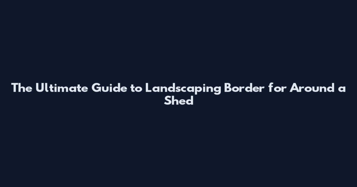 The Ultimate Guide to Landscaping Border for Around a Shed