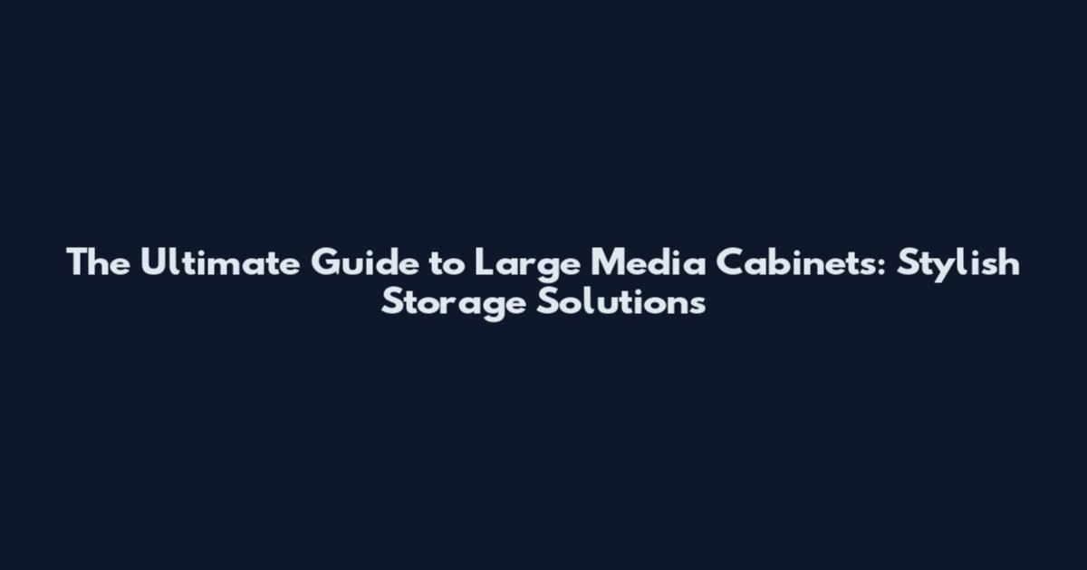 The Ultimate Guide to Large Media Cabinets: Stylish Storage Solutions