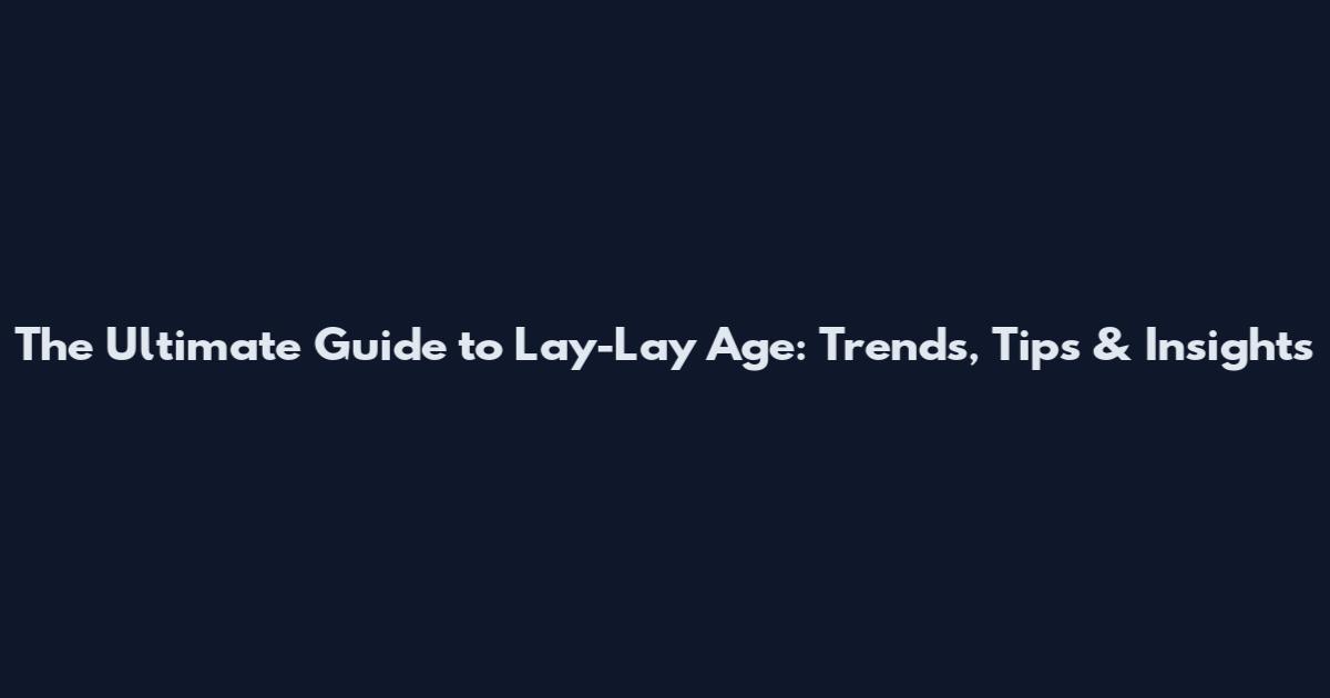 The Ultimate Guide to Lay-Lay Age: Trends, Tips & Insights