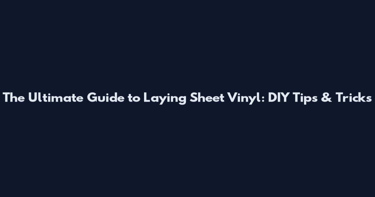 The Ultimate Guide to Laying Sheet Vinyl: DIY Tips & Tricks