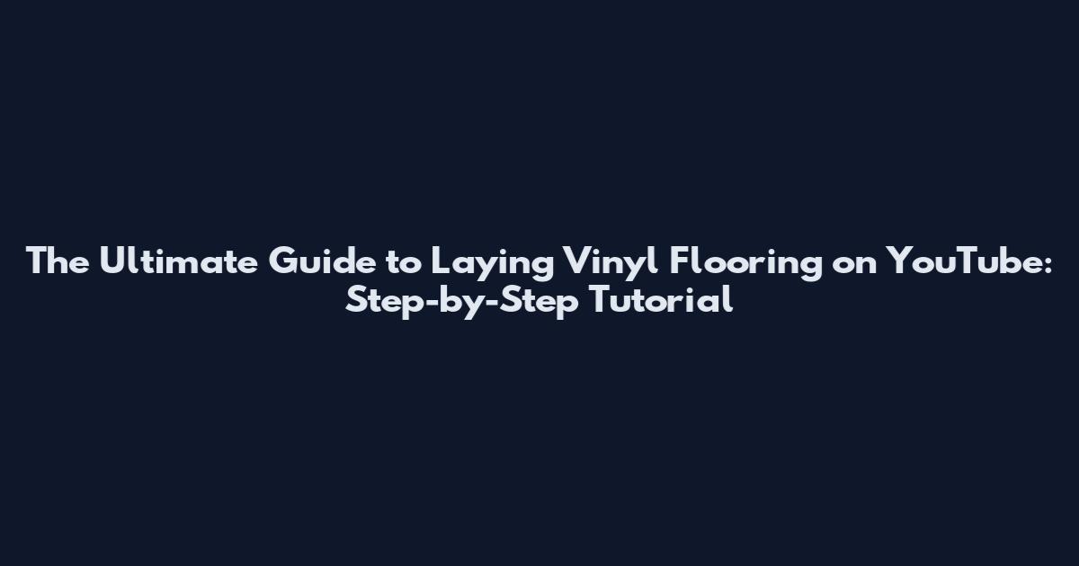 The Ultimate Guide to Laying Vinyl Flooring on YouTube: Step-by-Step Tutorial
