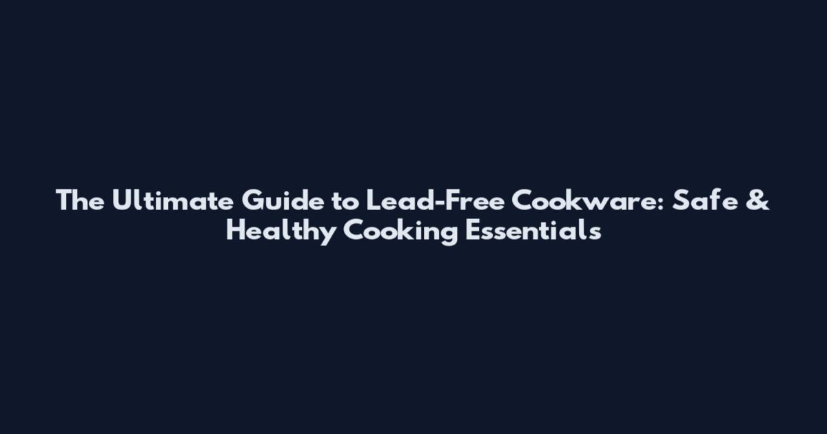 The Ultimate Guide to Lead-Free Cookware: Safe & Healthy Cooking Essentials