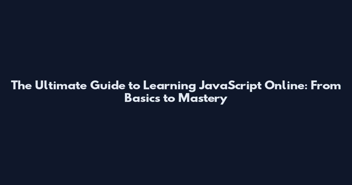 The Ultimate Guide to Learning JavaScript Online: From Basics to Mastery