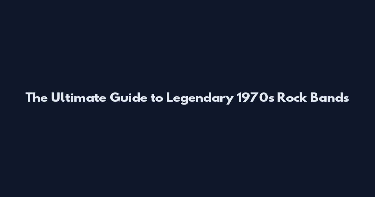The Ultimate Guide to Legendary 1970s Rock Bands