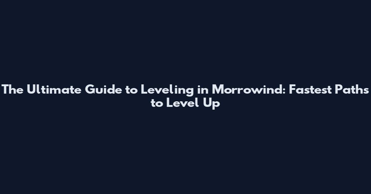 The Ultimate Guide to Leveling in Morrowind: Fastest Paths to Level Up