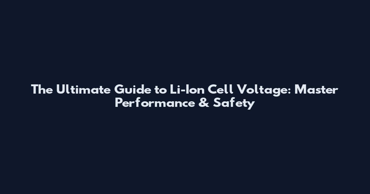 The Ultimate Guide to Li-Ion Cell Voltage: Master Performance & Safety
